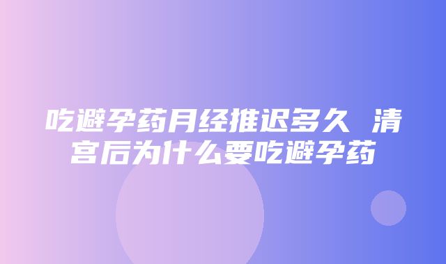 吃避孕药月经推迟多久 清宫后为什么要吃避孕药