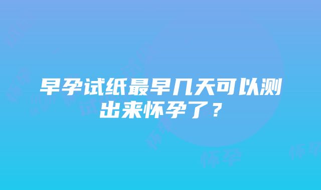 早孕试纸最早几天可以测出来怀孕了？