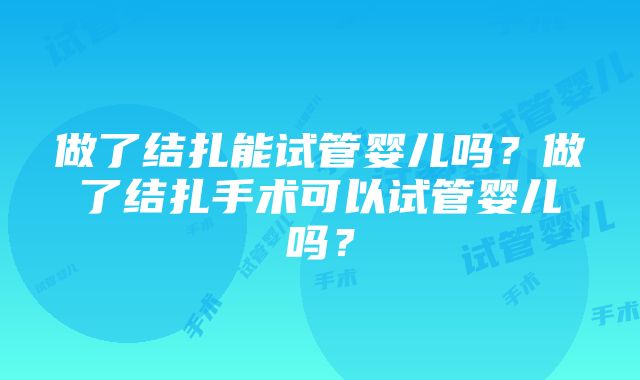 做了结扎能试管婴儿吗？做了结扎手术可以试管婴儿吗？