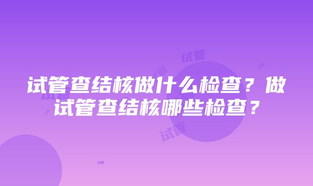 试管查结核做什么检查？做试管查结核哪些检查？