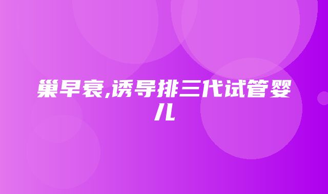 巢早衰,诱导排三代试管婴儿