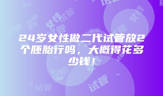 24岁女性做二代试管放2个胚胎行吗，大概得花多少钱！