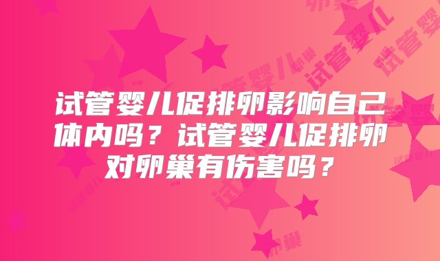 试管婴儿促排卵影响自己体内吗？试管婴儿促排卵对卵巢有伤害吗？