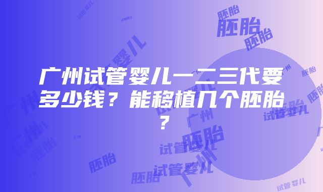 广州试管婴儿一二三代要多少钱？能移植几个胚胎？