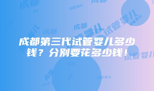 成都第三代试管婴儿多少钱？分别要花多少钱！