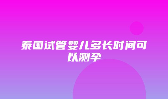 泰国试管婴儿多长时间可以测孕