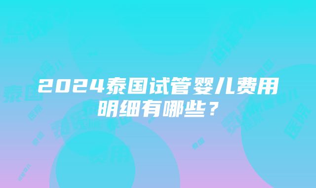 2024泰国试管婴儿费用明细有哪些？