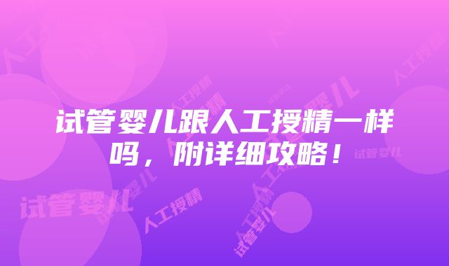 试管婴儿跟人工授精一样吗，附详细攻略！