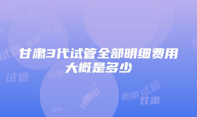 甘肃3代试管全部明细费用大概是多少