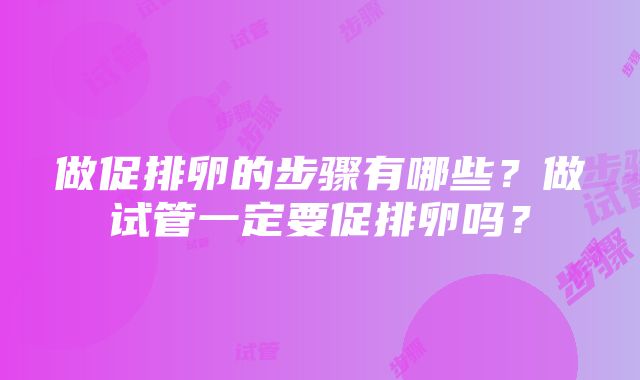 做促排卵的步骤有哪些？做试管一定要促排卵吗？