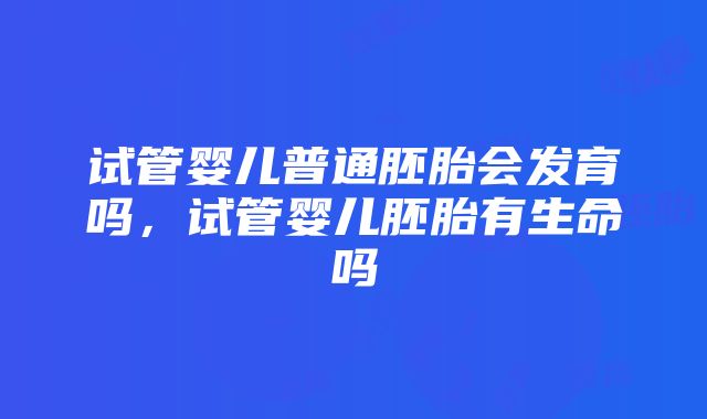 试管婴儿普通胚胎会发育吗，试管婴儿胚胎有生命吗