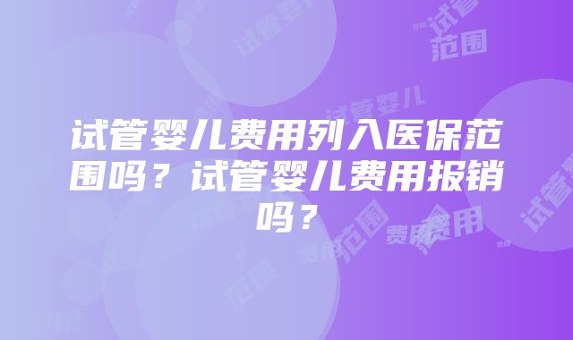 试管婴儿费用列入医保范围吗？试管婴儿费用报销吗？