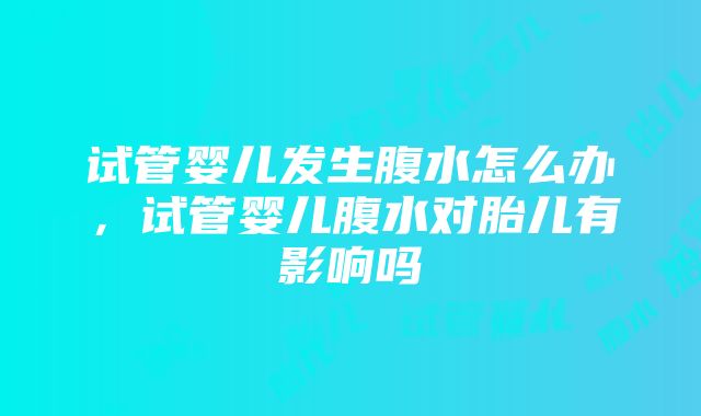 试管婴儿发生腹水怎么办，试管婴儿腹水对胎儿有影响吗