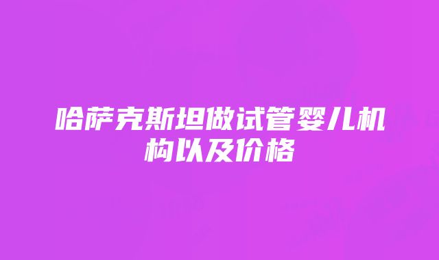 哈萨克斯坦做试管婴儿机构以及价格