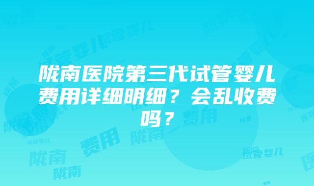 陇南医院第三代试管婴儿费用详细明细？会乱收费吗？