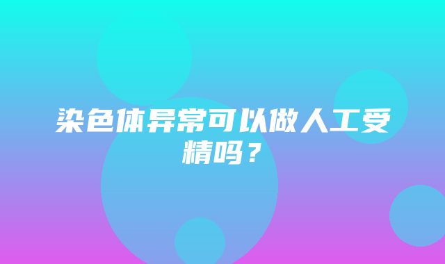 染色体异常可以做人工受精吗？