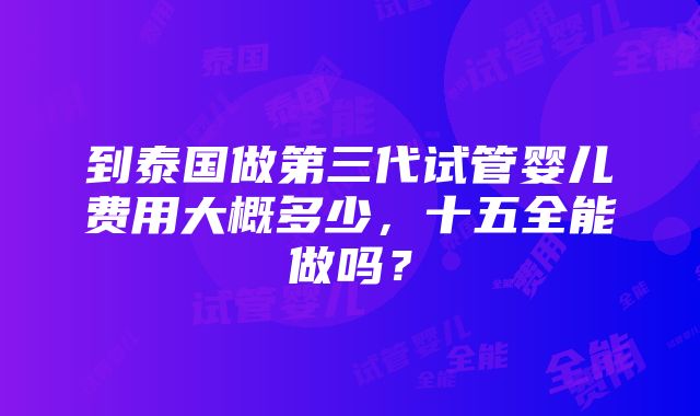 到泰国做第三代试管婴儿费用大概多少，十五全能做吗？