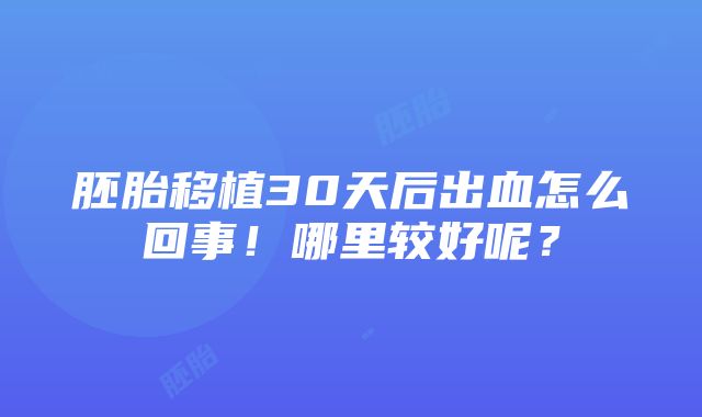 胚胎移植30天后出血怎么回事！哪里较好呢？