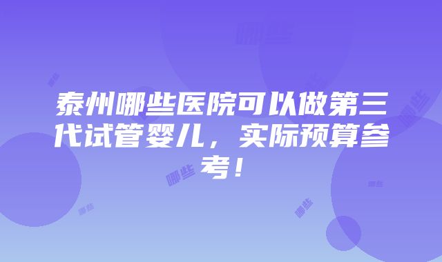 泰州哪些医院可以做第三代试管婴儿，实际预算参考！