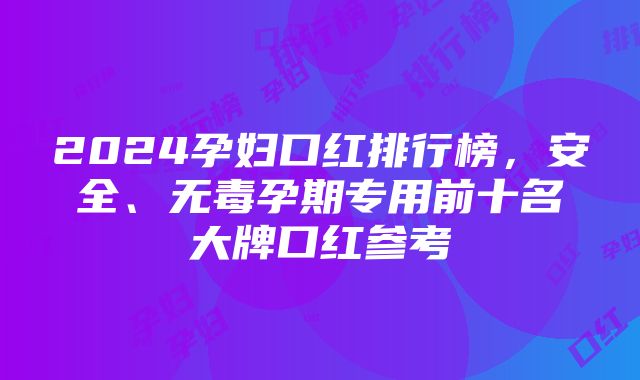 2024孕妇口红排行榜，安全、无毒孕期专用前十名大牌口红参考