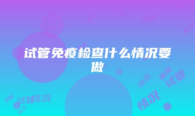 试管免疫检查什么情况要做