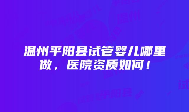 温州平阳县试管婴儿哪里做，医院资质如何！