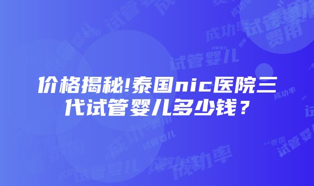 价格揭秘!泰国nic医院三代试管婴儿多少钱？