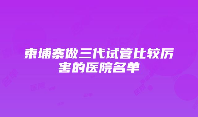 柬埔寨做三代试管比较厉害的医院名单