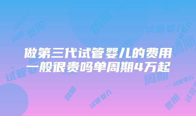 做第三代试管婴儿的费用一般很贵吗单周期4万起