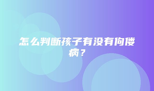 怎么判断孩子有没有佝偻病？