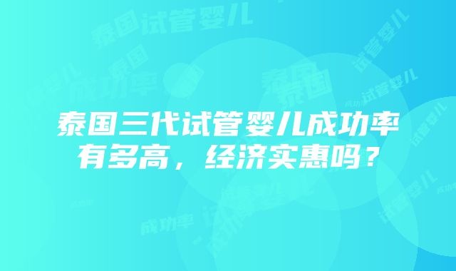 泰国三代试管婴儿成功率有多高，经济实惠吗？