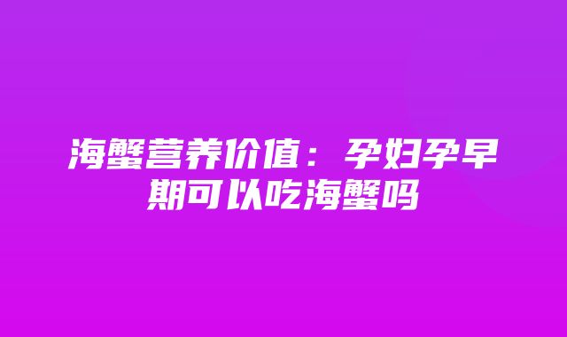 海蟹营养价值：孕妇孕早期可以吃海蟹吗