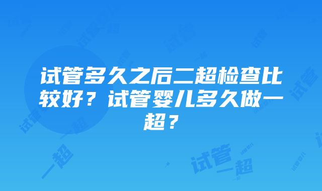 试管多久之后二超检查比较好？试管婴儿多久做一超？