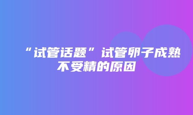 “试管话题”试管卵子成熟不受精的原因