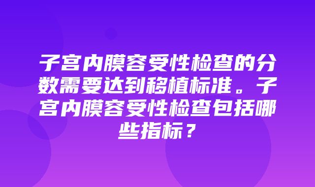 子宫内膜容受性检查的分数需要达到移植标准。子宫内膜容受性检查包括哪些指标？