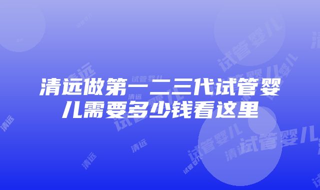 清远做第一二三代试管婴儿需要多少钱看这里