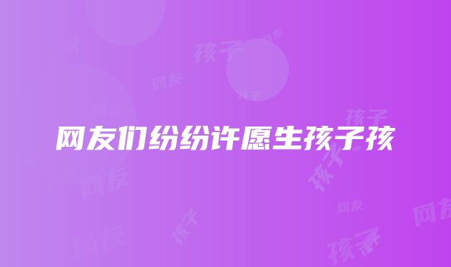 网友们纷纷许愿生孩子孩