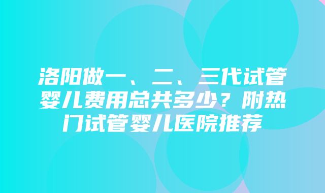 洛阳做一、二、三代试管婴儿费用总共多少？附热门试管婴儿医院推荐