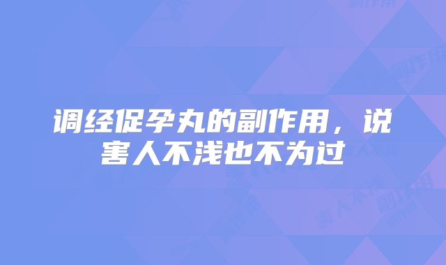 调经促孕丸的副作用，说害人不浅也不为过