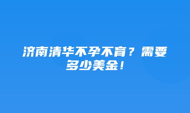 济南清华不孕不育？需要多少美金！