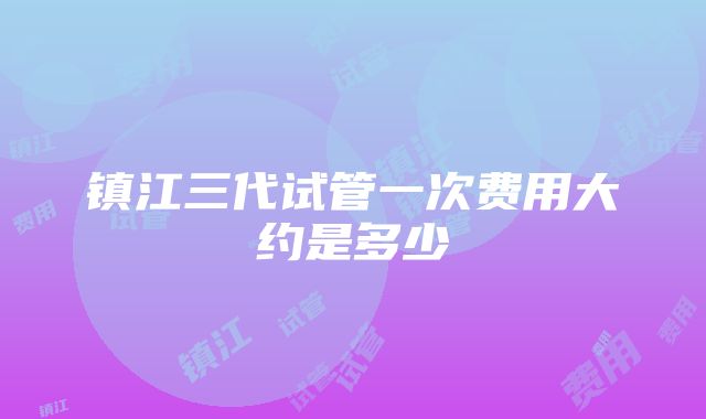 镇江三代试管一次费用大约是多少