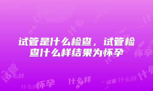 试管是什么检查，试管检查什么样结果为怀孕