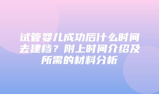 试管婴儿成功后什么时间去建档？附上时间介绍及所需的材料分析