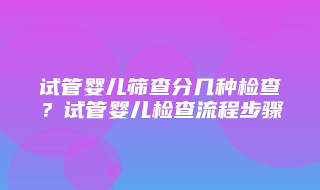 试管婴儿筛查分几种检查？试管婴儿检查流程步骤