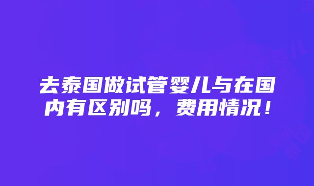 去泰国做试管婴儿与在国内有区别吗，费用情况！