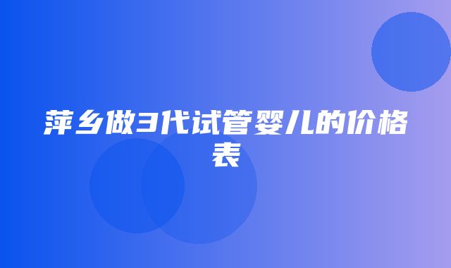 萍乡做3代试管婴儿的价格表