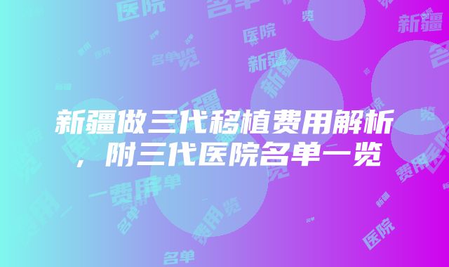 新疆做三代移植费用解析，附三代医院名单一览