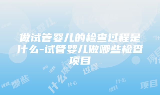 做试管婴儿的检查过程是什么-试管婴儿做哪些检查项目