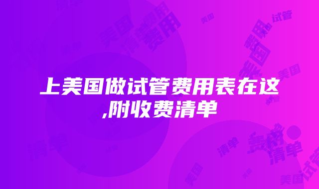 上美国做试管费用表在这,附收费清单