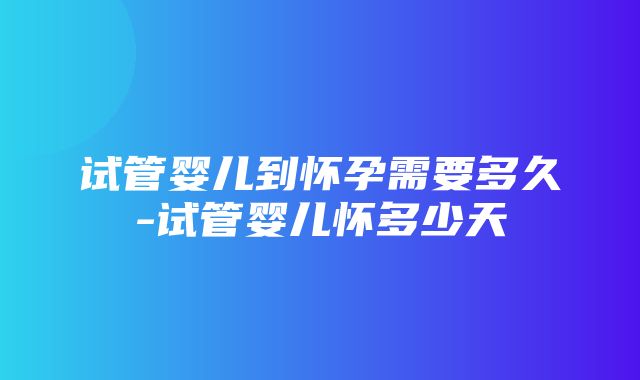 试管婴儿到怀孕需要多久-试管婴儿怀多少天